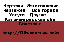 Чертежи. Изготовление чертежей. - Все города Услуги » Другие   . Калининградская обл.,Советск г.